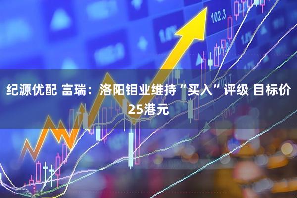 纪源优配 富瑞：洛阳钼业维持“买入”评级 目标价25港元