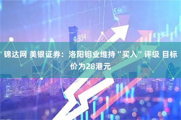 锦达网 美银证券：洛阳钼业维持“买入”评级 目标价为28港元