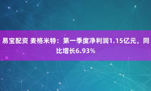 易宝配资 麦格米特：第一季度净利润1.15亿元，同比增长6.93%