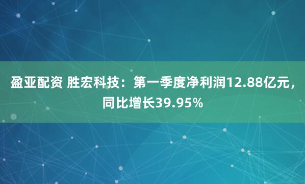 盈亚配资 胜宏科技：第一季度净利润12.88亿元，同比增长39.95%